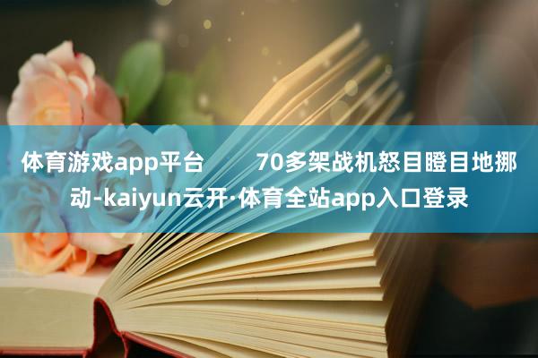 体育游戏app平台        70多架战机怒目瞪目地挪动-kaiyun云开·体育全站app入口登录