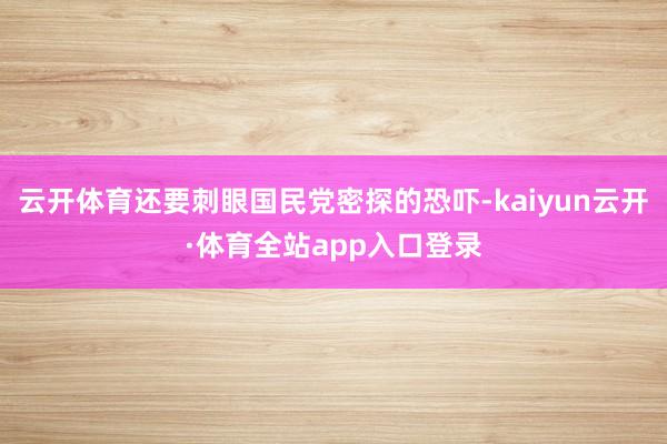 云开体育还要刺眼国民党密探的恐吓-kaiyun云开·体育全站app入口登录