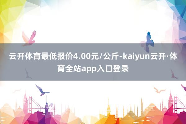 云开体育最低报价4.00元/公斤-kaiyun云开·体育全站app入口登录