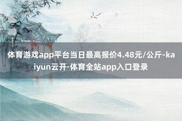 体育游戏app平台当日最高报价4.48元/公斤-kaiyun云开·体育全站app入口登录
