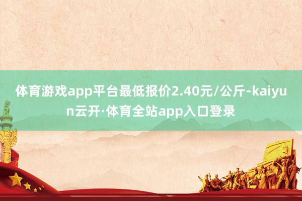 体育游戏app平台最低报价2.40元/公斤-kaiyun云开·体育全站app入口登录