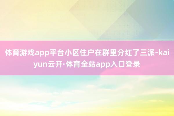 体育游戏app平台小区住户在群里分红了三派-kaiyun云开·体育全站app入口登录