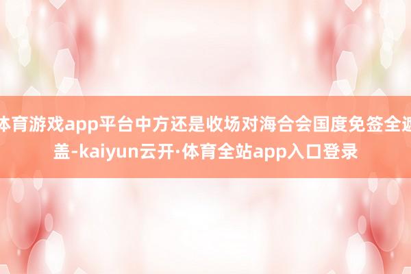 体育游戏app平台中方还是收场对海合会国度免签全遮盖-kaiyun云开·体育全站app入口登录