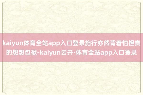 kaiyun体育全站app入口登录施行亦然背着怕担责的想想包袱-kaiyun云开·体育全站app入口登录