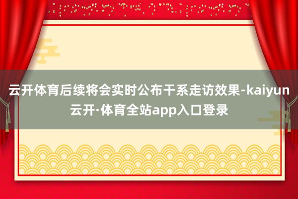 云开体育后续将会实时公布干系走访效果-kaiyun云开·体育全站app入口登录