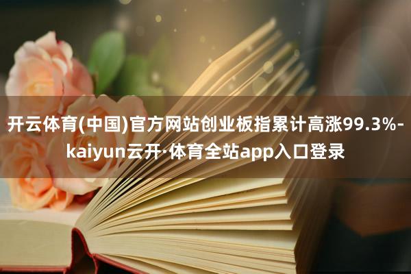 开云体育(中国)官方网站创业板指累计高涨99.3%-kaiyun云开·体育全站app入口登录