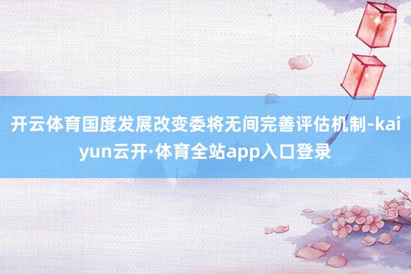 开云体育国度发展改变委将无间完善评估机制-kaiyun云开·体育全站app入口登录