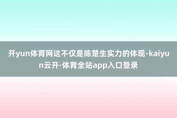 开yun体育网这不仅是陈楚生实力的体现-kaiyun云开·体育全站app入口登录