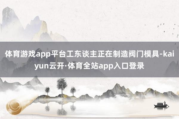 体育游戏app平台工东谈主正在制造阀门模具-kaiyun云开·体育全站app入口登录