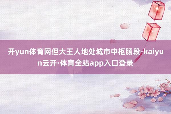 开yun体育网但大王人地处城市中枢肠段-kaiyun云开·体育全站app入口登录
