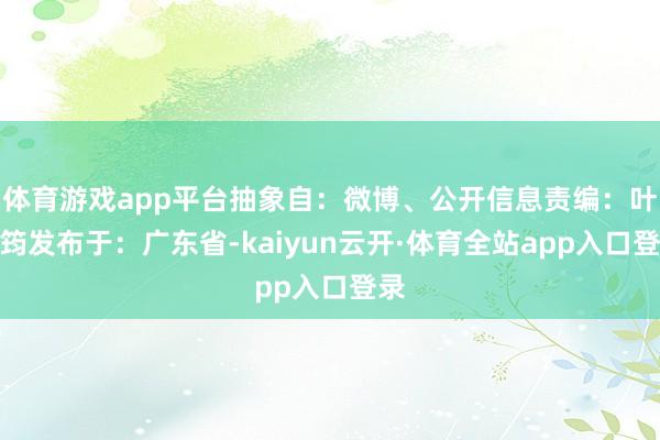体育游戏app平台抽象自：微博、公开信息责编：叶舒筠发布于：广东省-kaiyun云开·体育全站app入口登录