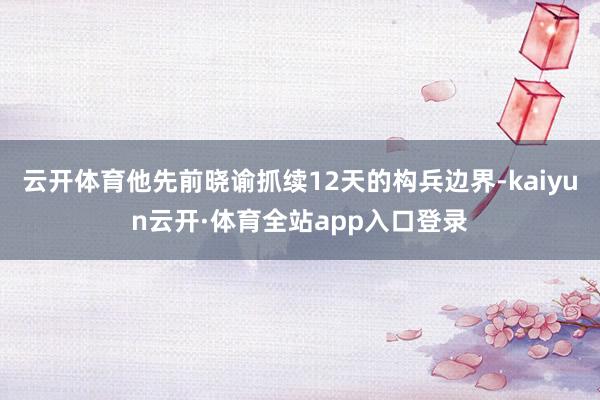 云开体育他先前晓谕抓续12天的构兵边界-kaiyun云开·体育全站app入口登录