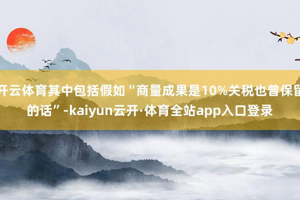 开云体育其中包括假如“商量成果是10%关税也曾保留的话”-kaiyun云开·体育全站app入口登录