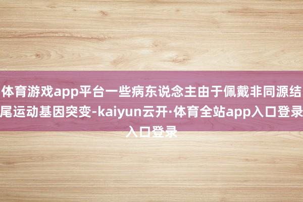 体育游戏app平台一些病东说念主由于佩戴非同源结尾运动基因突变-kaiyun云开·体育全站app入口登录