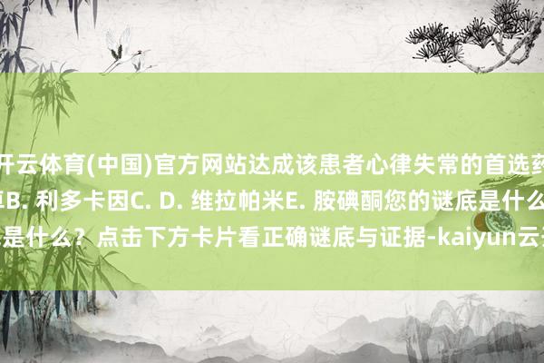 开云体育(中国)官方网站达成该患者心律失常的首选药物是（）A. 地尔硫卓B. 利多卡因C. D. 维拉帕米E. 胺碘酮您的谜底是什么？点击下方卡片看正确谜底与证据-kaiyun云开·体育全站app入口登录
