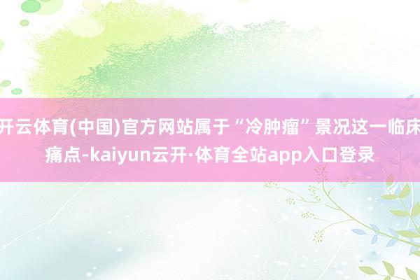 开云体育(中国)官方网站属于“冷肿瘤”景况这一临床痛点-kaiyun云开·体育全站app入口登录