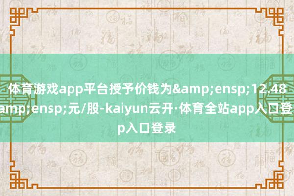 体育游戏app平台授予价钱为&ensp;12.48&ensp;元/股-kaiyun云开·体育全站app入口登录