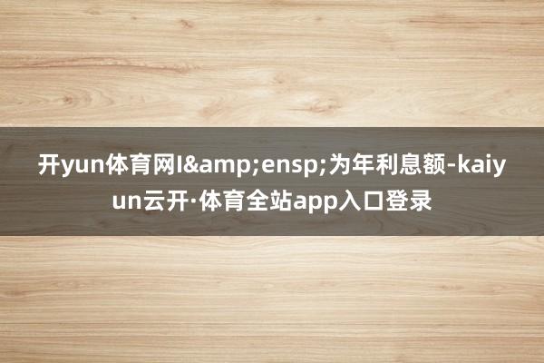 开yun体育网I&ensp;为年利息额-kaiyun云开·体育全站app入口登录