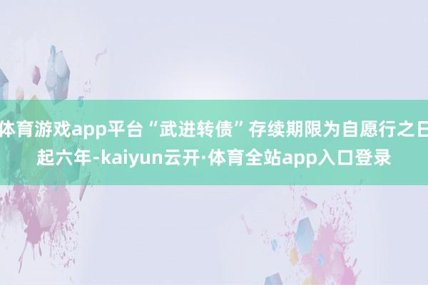 体育游戏app平台“武进转债”存续期限为自愿行之日起六年-kaiyun云开·体育全站app入口登录