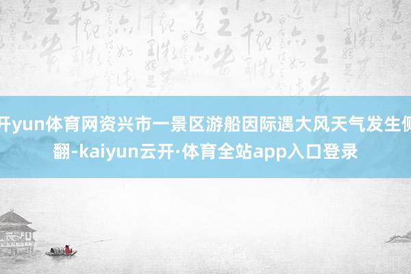 开yun体育网资兴市一景区游船因际遇大风天气发生侧翻-kaiyun云开·体育全站app入口登录