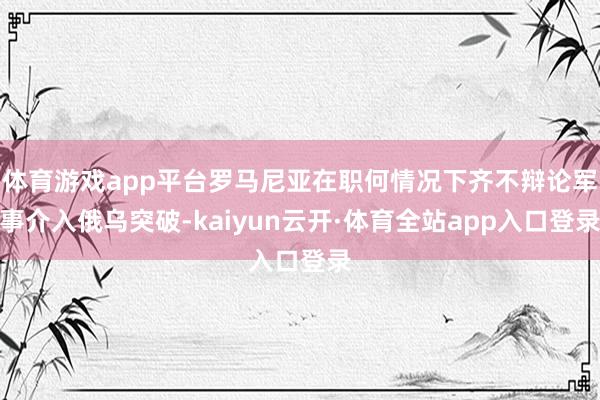 体育游戏app平台罗马尼亚在职何情况下齐不辩论军事介入俄乌突破-kaiyun云开·体育全站app入口登录