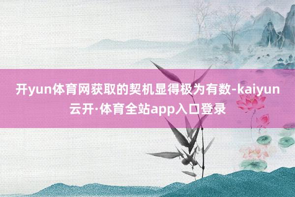 开yun体育网获取的契机显得极为有数-kaiyun云开·体育全站app入口登录