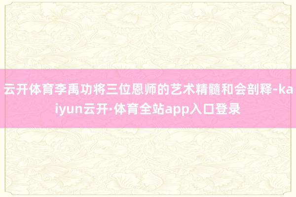 云开体育李禹功将三位恩师的艺术精髓和会剖释-kaiyun云开·体育全站app入口登录