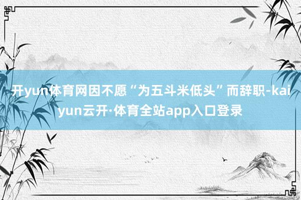 开yun体育网因不愿“为五斗米低头”而辞职-kaiyun云开·体育全站app入口登录
