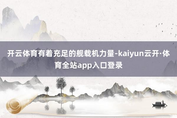开云体育有着充足的舰载机力量-kaiyun云开·体育全站app入口登录