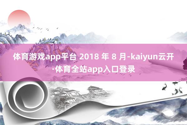 体育游戏app平台 2018 年 8 月-kaiyun云开·体育全站app入口登录