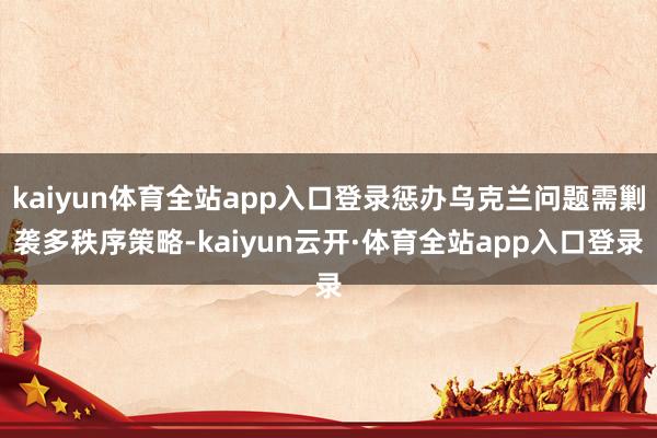 kaiyun体育全站app入口登录惩办乌克兰问题需剿袭多秩序策略-kaiyun云开·体育全站app入口登录