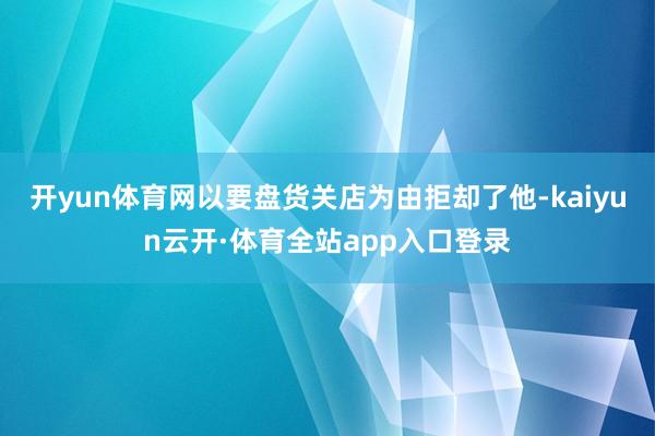 开yun体育网以要盘货关店为由拒却了他-kaiyun云开·体育全站app入口登录