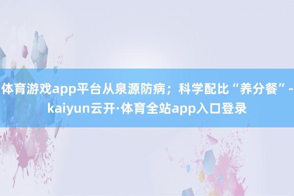体育游戏app平台从泉源防病；科学配比“养分餐”-kaiyun云开·体育全站app入口登录