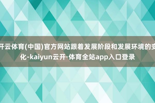 开云体育(中国)官方网站跟着发展阶段和发展环境的变化-kaiyun云开·体育全站app入口登录
