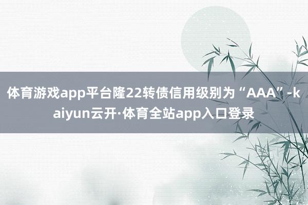 体育游戏app平台隆22转债信用级别为“AAA”-kaiyun云开·体育全站app入口登录