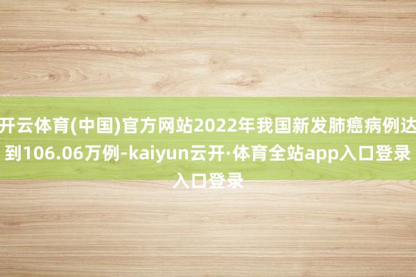开云体育(中国)官方网站2022年我国新发肺癌病例达到106.06万例-kaiyun云开·体育全站app入口登录