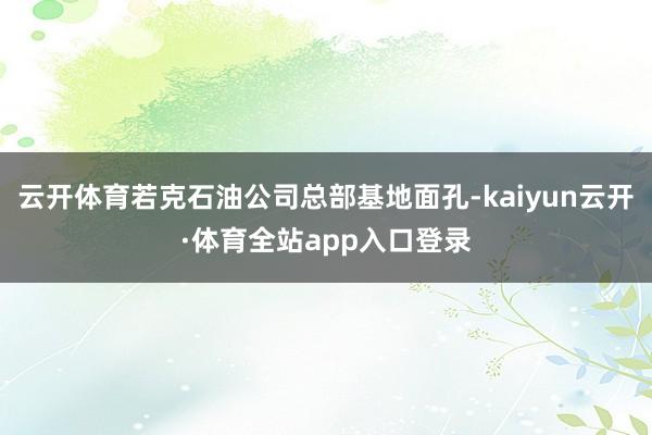 云开体育若克石油公司总部基地面孔-kaiyun云开·体育全站app入口登录