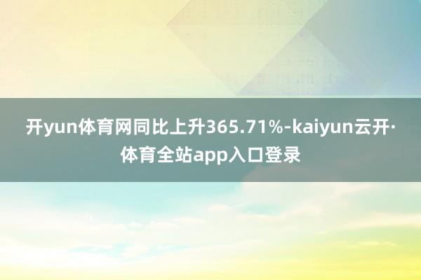 开yun体育网同比上升365.71%-kaiyun云开·体育全站app入口登录