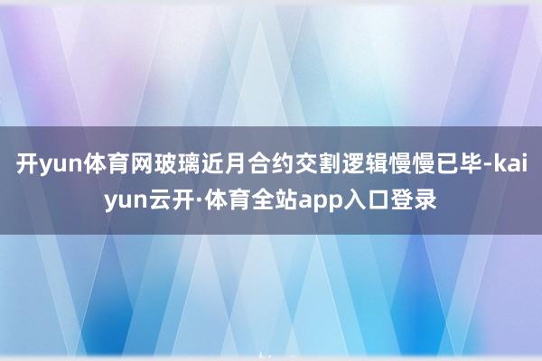 开yun体育网玻璃近月合约交割逻辑慢慢已毕-kaiyun云开·体育全站app入口登录