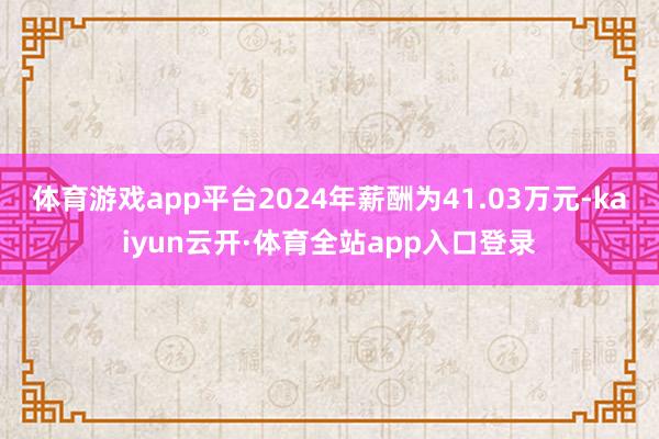 体育游戏app平台2024年薪酬为41.03万元-kaiyun云开·体育全站app入口登录