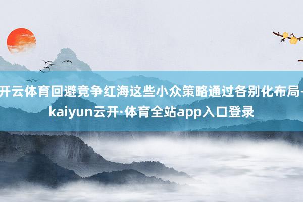 开云体育回避竞争红海这些小众策略通过各别化布局-kaiyun云开·体育全站app入口登录