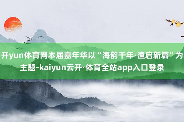开yun体育网本届嘉年华以“海韵千年·渔启新篇”为主题-kaiyun云开·体育全站app入口登录