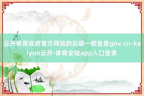云开体育政府官方网站的后缀一般皆是gov.cn-kaiyun云开·体育全站app入口登录