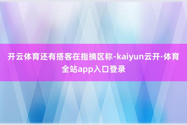 开云体育 还有搭客在指摘区称-kaiyun云开·体育全站app入口登录