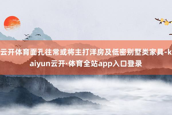 云开体育面孔往常或将主打洋房及低密别墅类家具-kaiyun云开·体育全站app入口登录