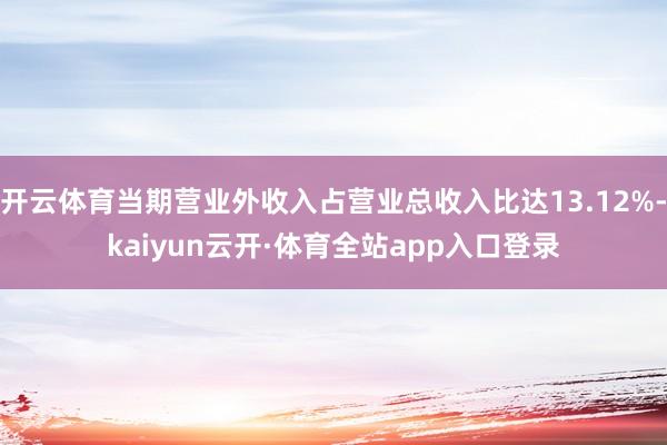 开云体育当期营业外收入占营业总收入比达13.12%-kaiyun云开·体育全站app入口登录