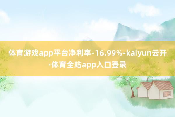 体育游戏app平台净利率-16.99%-kaiyun云开·体育全站app入口登录