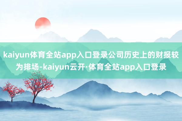 kaiyun体育全站app入口登录公司历史上的财报较为排场-kaiyun云开·体育全站app入口登录