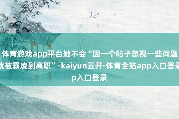 体育游戏app平台她不会“因一个帖子忽视一些问题就被霸凌到离职”-kaiyun云开·体育全站app入口登录