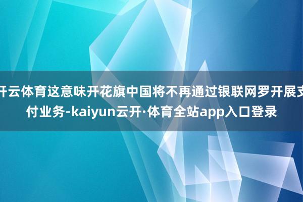 开云体育这意味开花旗中国将不再通过银联网罗开展支付业务-kaiyun云开·体育全站app入口登录